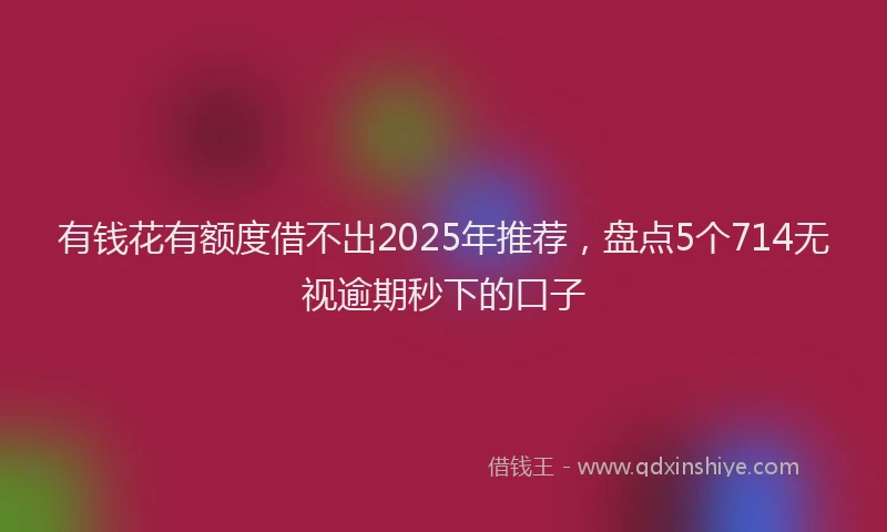 有钱花有额度借不出2025年推荐，盘点5个714无视逾期秒下的口子