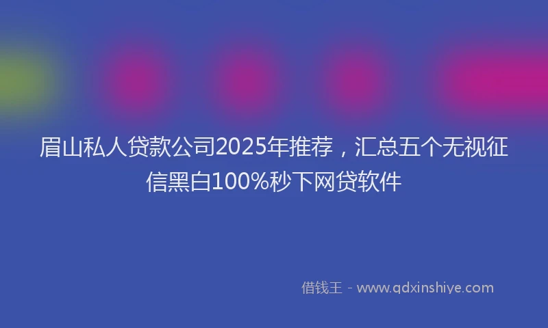 眉山私人贷款公司2025年推荐，汇总五个无视征信黑白100%秒下网贷软件