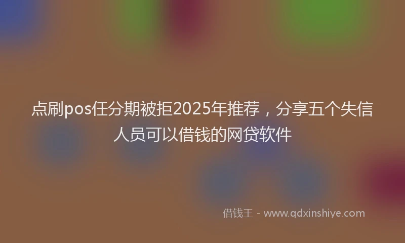 点刷pos任分期被拒2025年推荐，分享五个失信人员可以借钱的网贷软件
