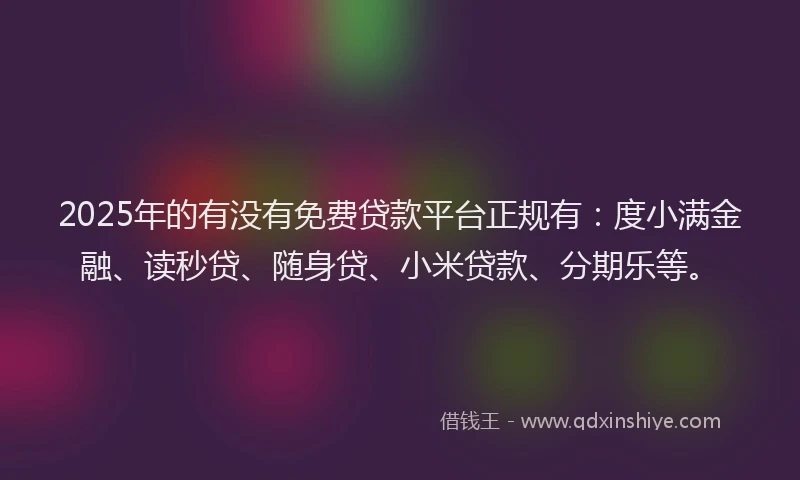 2025年的有没有免费贷款平台正规有：度小满金融、读秒贷、随身贷、小米贷款、分期乐等。