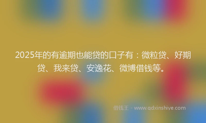 2025年的有逾期也能贷的口子有：微粒贷、好期贷、我来贷、安逸花、微博借钱等。