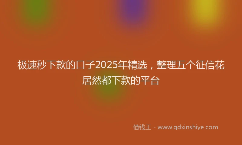 极速秒下款的口子2025年精选，整理五个征信花居然都下款的平台