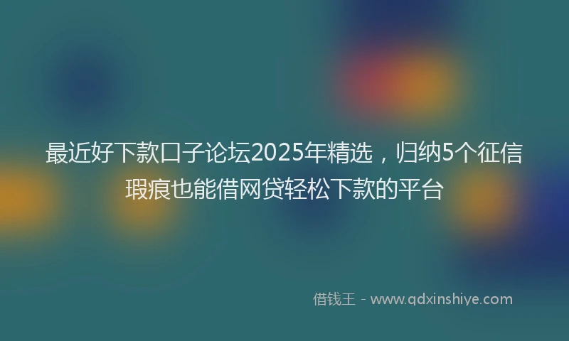 最近好下款口子论坛2025年精选，归纳5个征信瑕疵也能借网贷轻松下款的平台