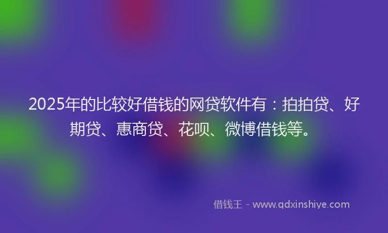2025年的比较好借钱的网贷软件有：拍拍贷、好期贷、惠商贷、花呗、微博借钱等。