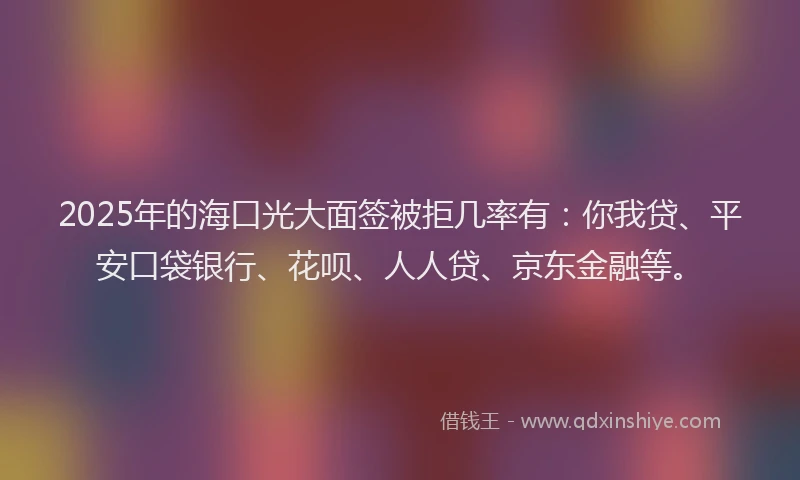 2025年的海口光大面签被拒几率有：你我贷、平安口袋银行、花呗、人人贷、京东金融等。