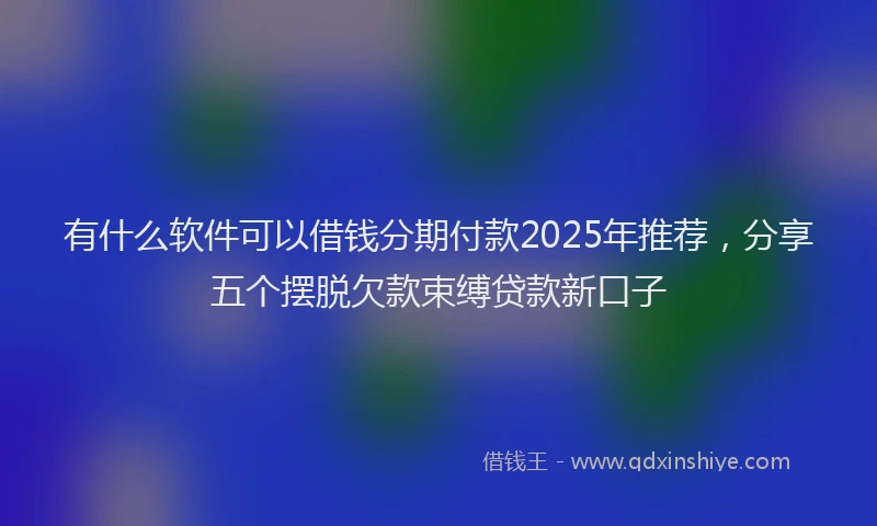 有什么软件可以借钱分期付款2025年推荐，分享五个摆脱欠款束缚贷款新口子