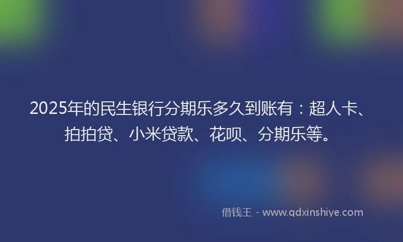2025年的民生银行分期乐多久到账有：超人卡、拍拍贷、小米贷款、花呗、分期乐等。