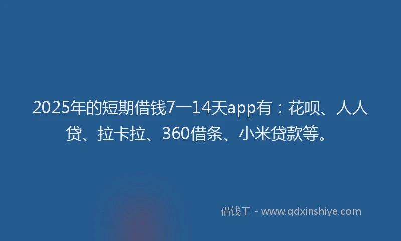 2025年的短期借钱7一14天app有：花呗、人人贷、拉卡拉、360借条、小米贷款等。