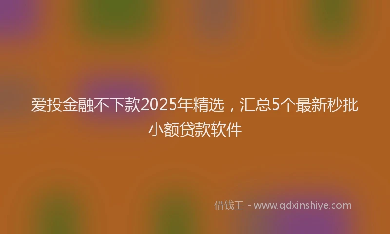 爱投金融不下款2025年精选，汇总5个最新秒批小额贷款软件