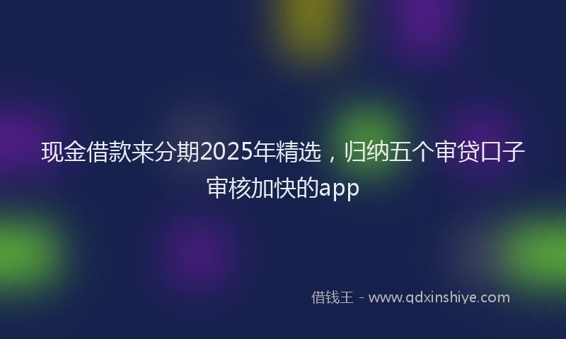 现金借款来分期2025年精选，归纳五个审贷口子审核加快的app