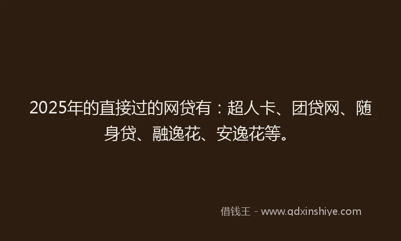 2025年的直接过的网贷有：超人卡、团贷网、随身贷、融逸花、安逸花等。