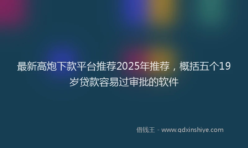最新高炮下款平台推荐2025年推荐，概括五个19岁贷款容易过审批的软件