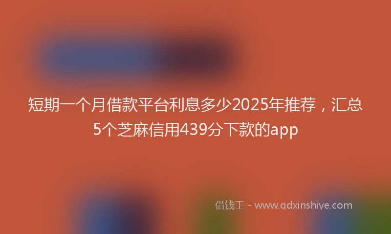 短期一个月借款平台利息多少2025年推荐，汇总5个芝麻信用439分下款的app