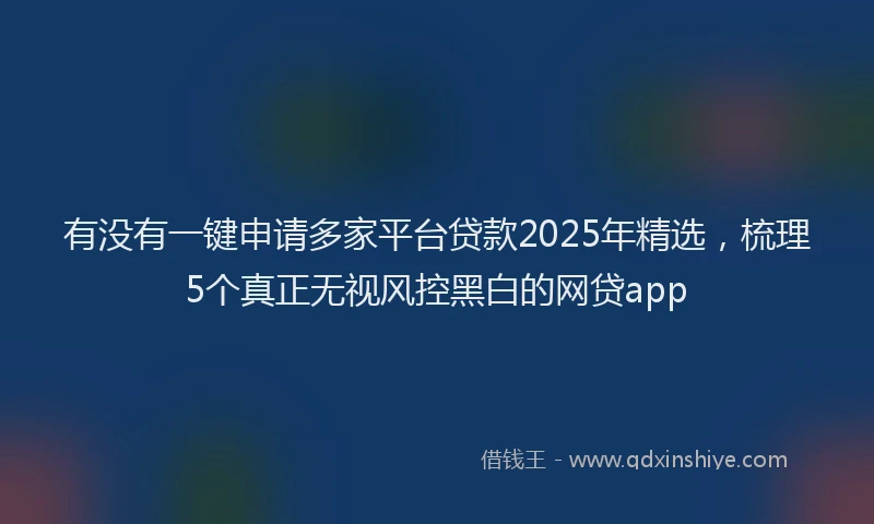 有没有一键申请多家平台贷款2025年精选，梳理5个真正无视风控黑白的网贷app