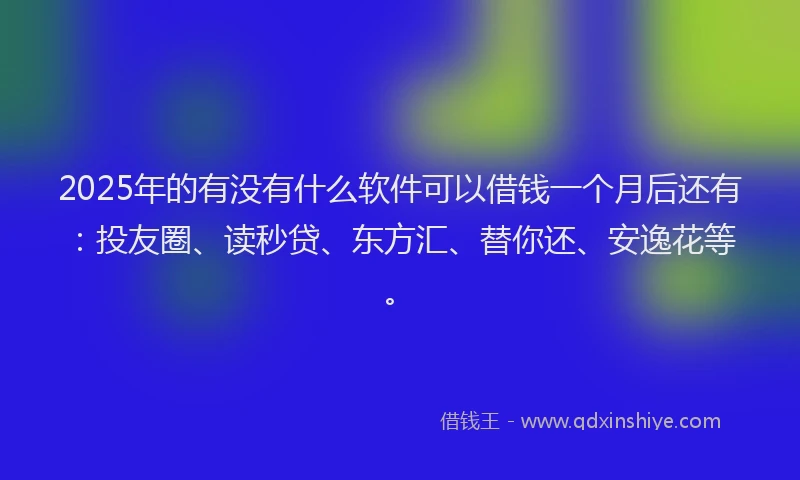 2025年的有没有什么软件可以借钱一个月后还有：投友圈、读秒贷、东方汇、替你还、安逸花等。