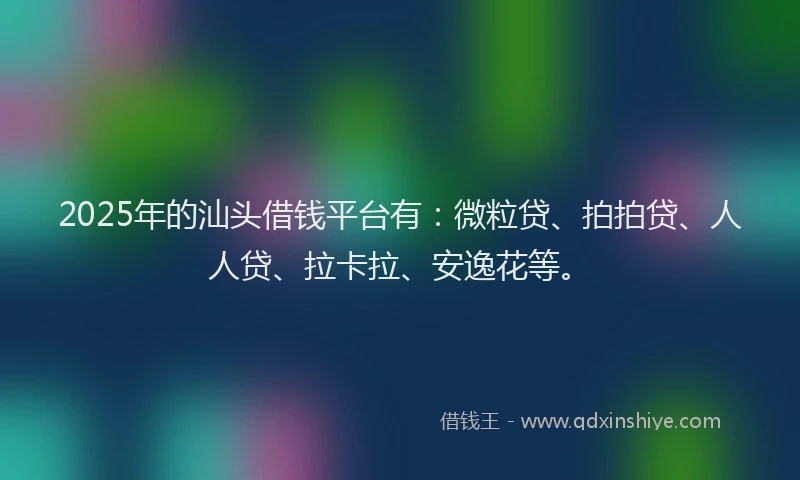 2025年的汕头借钱平台有：微粒贷、拍拍贷、人人贷、拉卡拉、安逸花等。