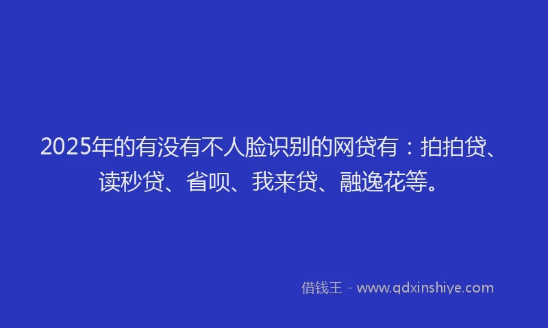 2025年的有没有不人脸识别的网贷有：拍拍贷、读秒贷、省呗、我来贷、融逸花等。