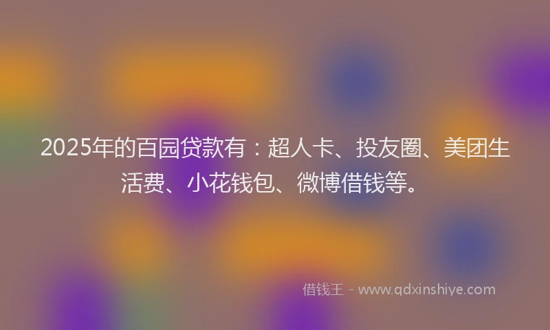 2025年的百园贷款有：超人卡、投友圈、美团生活费、小花钱包、微博借钱等。