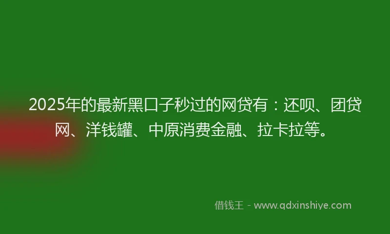 2025年的最新黑口子秒过的网贷有：还呗、团贷网、洋钱罐、中原消费金融、拉卡拉等。