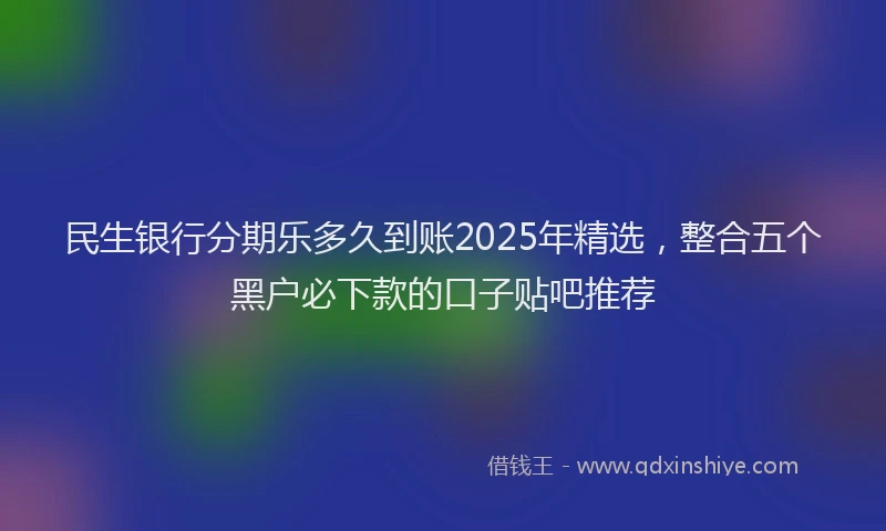 民生银行分期乐多久到账2025年精选，整合五个黑户必下款的口子贴吧推荐