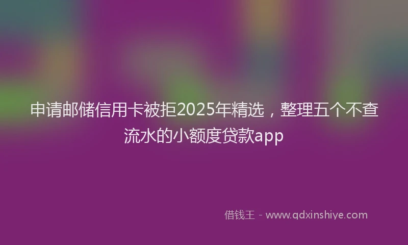 申请邮储信用卡被拒2025年精选，整理五个不查流水的小额度贷款app