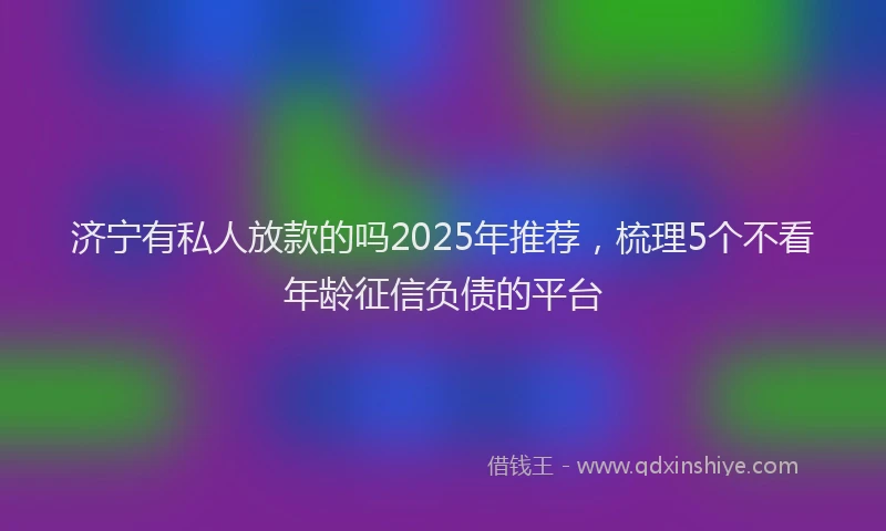 济宁有私人放款的吗2025年推荐，梳理5个不看年龄征信负债的平台