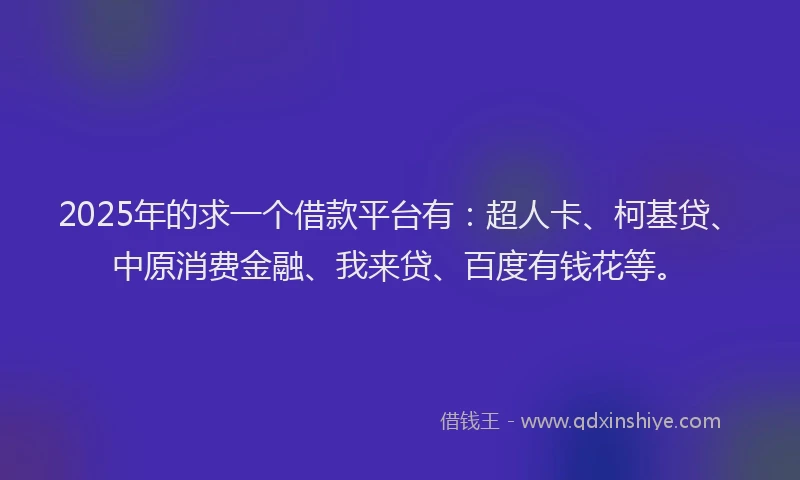 2025年的求一个借款平台有：超人卡、柯基贷、中原消费金融、我来贷、百度有钱花等。