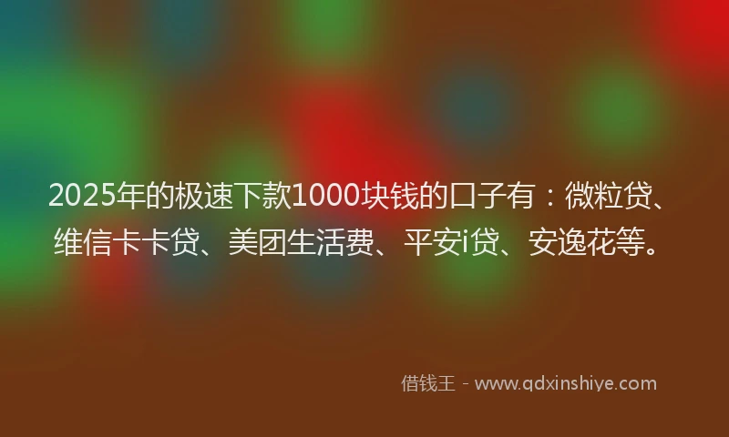 2025年的极速下款1000块钱的口子有：微粒贷、维信卡卡贷、美团生活费、平安i贷、安逸花等。