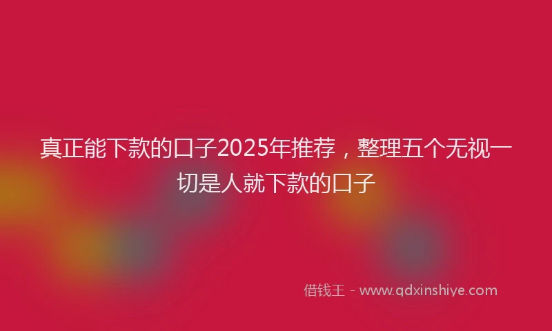 真正能下款的口子2025年推荐，整理五个无视一切是人就下款的口子