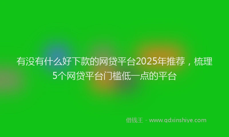 有没有什么好下款的网贷平台2025年推荐，梳理5个网贷平台门槛低一点的平台