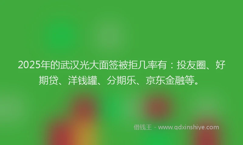 2025年的武汉光大面签被拒几率有：投友圈、好期贷、洋钱罐、分期乐、京东金融等。