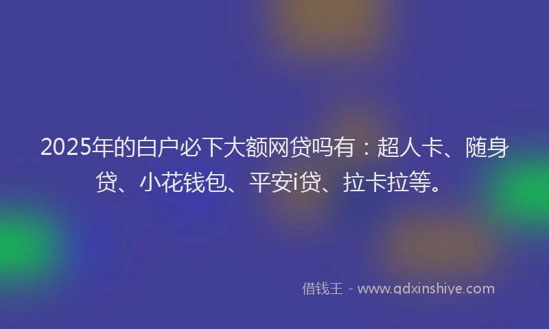 2025年的白户必下大额网贷吗有：超人卡、随身贷、小花钱包、平安i贷、拉卡拉等。