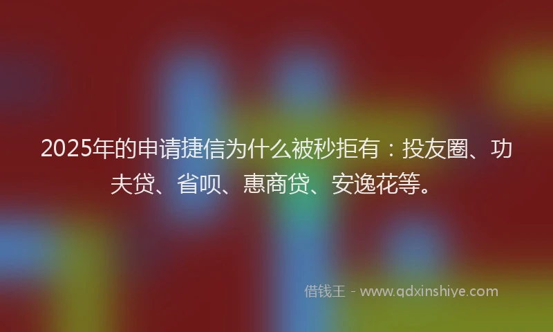 2025年的申请捷信为什么被秒拒有：投友圈、功夫贷、省呗、惠商贷、安逸花等。