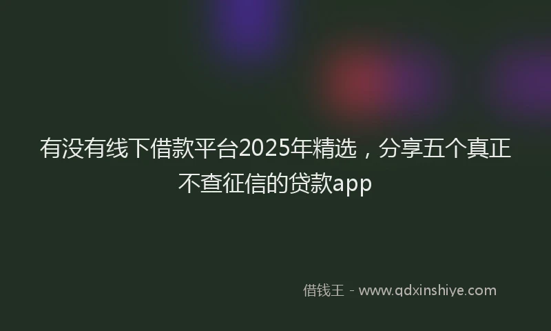 有没有线下借款平台2025年精选，分享五个真正不查征信的贷款app