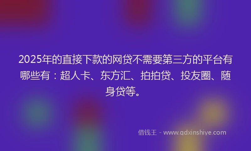 2025年的直接下款的网贷不需要第三方的平台有哪些有：超人卡、东方汇、拍拍贷、投友圈、随身贷等。