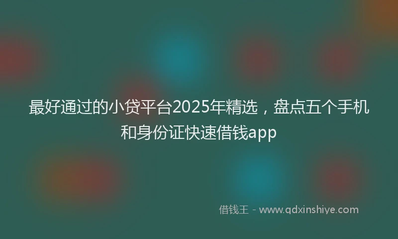 最好通过的小贷平台2025年精选，盘点五个手机和身份证快速借钱app