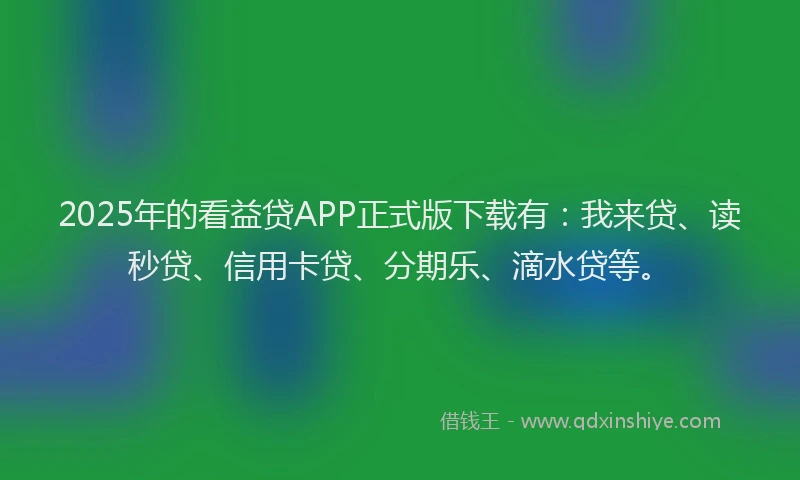 2025年的看益贷APP正式版下载有：我来贷、读秒贷、信用卡贷、分期乐、滴水贷等。