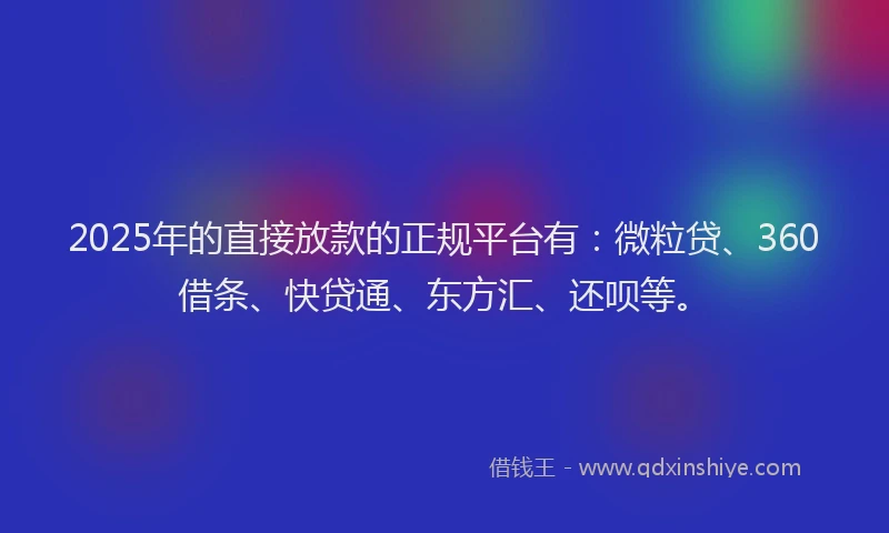 2025年的直接放款的正规平台有：微粒贷、360借条、快贷通、东方汇、还呗等。
