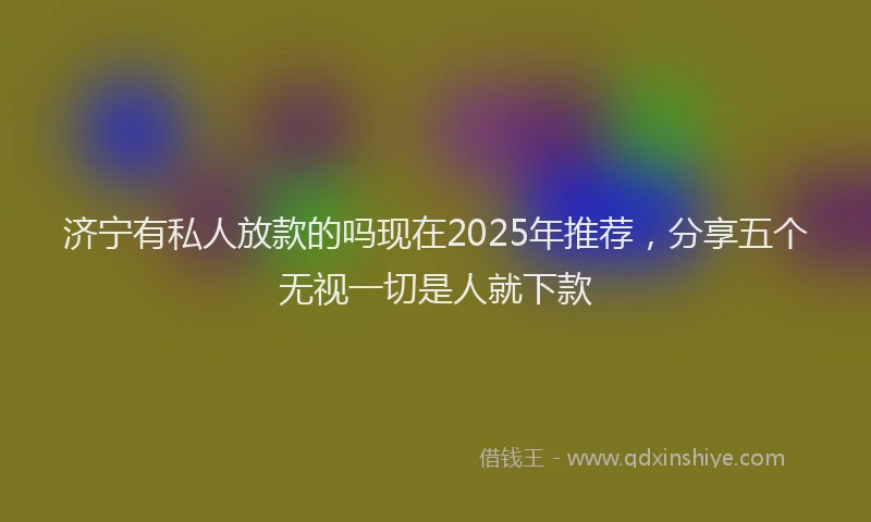 济宁有私人放款的吗现在2025年推荐，分享五个无视一切是人就下款