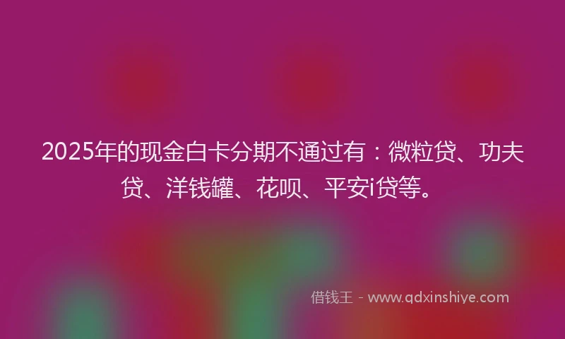 2025年的现金白卡分期不通过有：微粒贷、功夫贷、洋钱罐、花呗、平安i贷等。