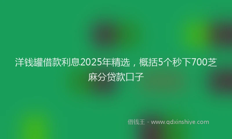 洋钱罐借款利息2025年精选，概括5个秒下700芝麻分贷款口子
