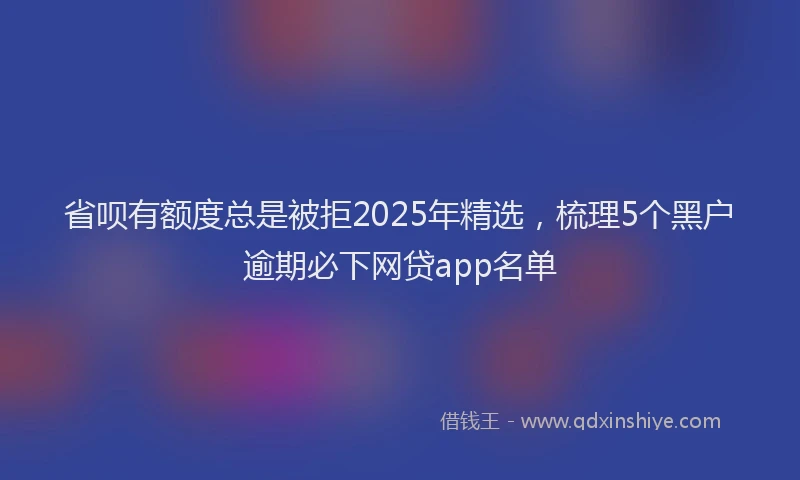 省呗有额度总是被拒2025年精选，梳理5个黑户逾期必下网贷app名单