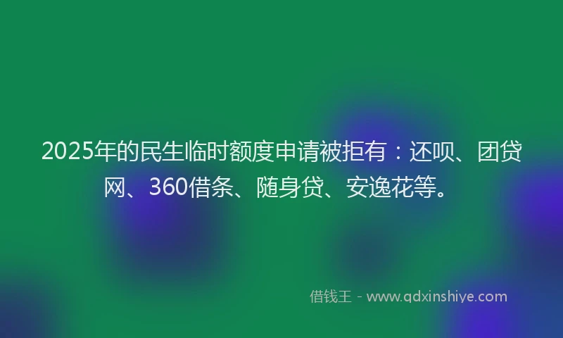 2025年的民生临时额度申请被拒有：还呗、团贷网、360借条、随身贷、安逸花等。