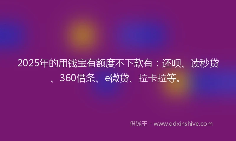 2025年的用钱宝有额度不下款有：还呗、读秒贷、360借条、e微贷、拉卡拉等。