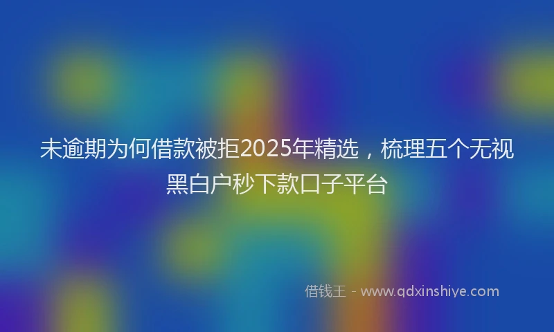 未逾期为何借款被拒2025年精选，梳理五个无视黑白户秒下款口子平台
