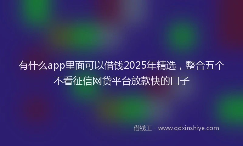 有什么app里面可以借钱2025年精选，整合五个不看征信网贷平台放款快的口子