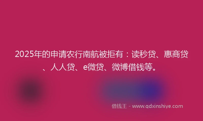 2025年的申请农行南航被拒有：读秒贷、惠商贷、人人贷、e微贷、微博借钱等。