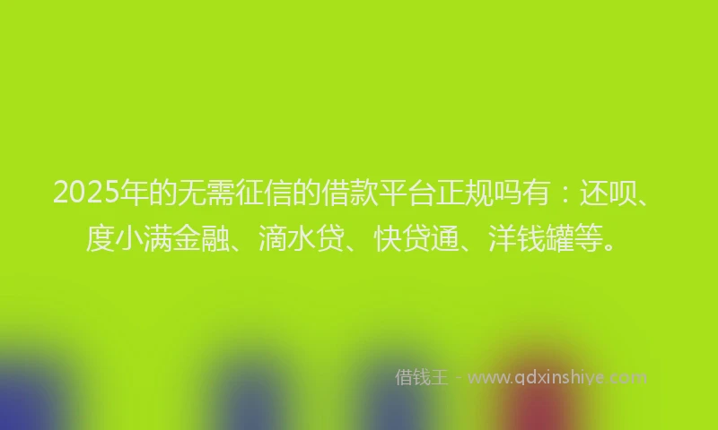 2025年的无需征信的借款平台正规吗有：还呗、度小满金融、滴水贷、快贷通、洋钱罐等。