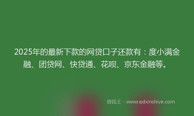 2025年的最新下款的网贷口子还款有：度小满金融、团贷网、快贷通、花呗、京东金融等。