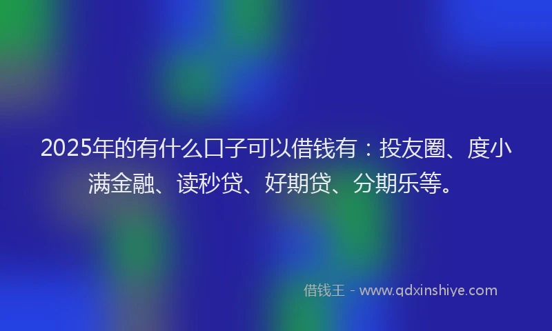 2025年的有什么口子可以借钱有：投友圈、度小满金融、读秒贷、好期贷、分期乐等。